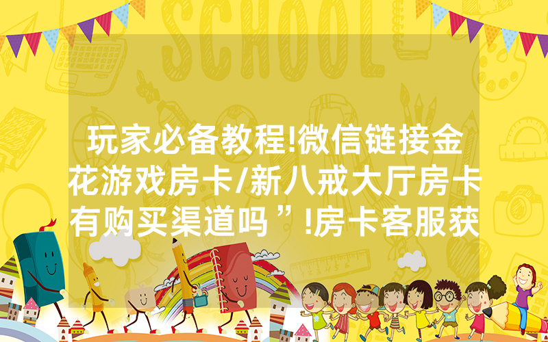 玩家必备教程!微信链接金花游戏房卡/新八戒大厅房卡有购买渠道吗”!房卡客服获取方式-知乎