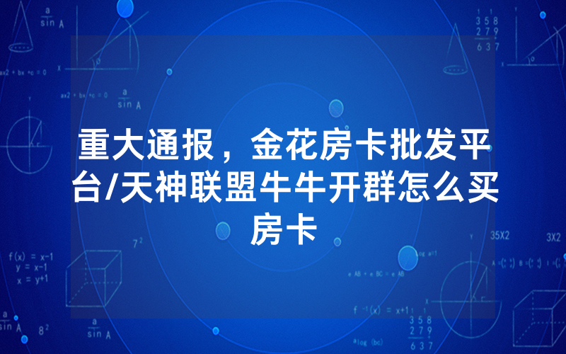 重大通报，金花房卡批发平台/天神联盟牛牛开群怎么买房卡