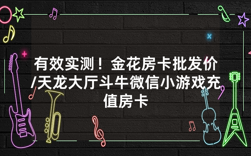 有效实测！金花房卡批发价/天龙大厅斗牛微信小游戏充值房卡