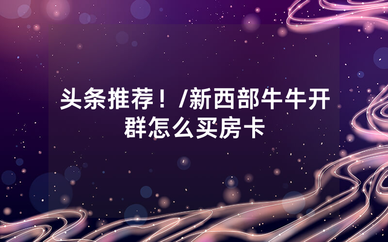 头条推荐！/新西部牛牛开群怎么买房卡