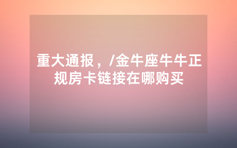 重大通报，/金牛座牛牛正规房卡链接在哪购买