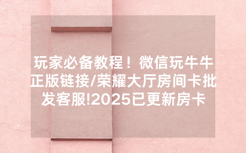 玩家必备教程！微信玩牛牛正版链接/荣耀大厅房间卡批发客服!2025已更新房卡-知乎