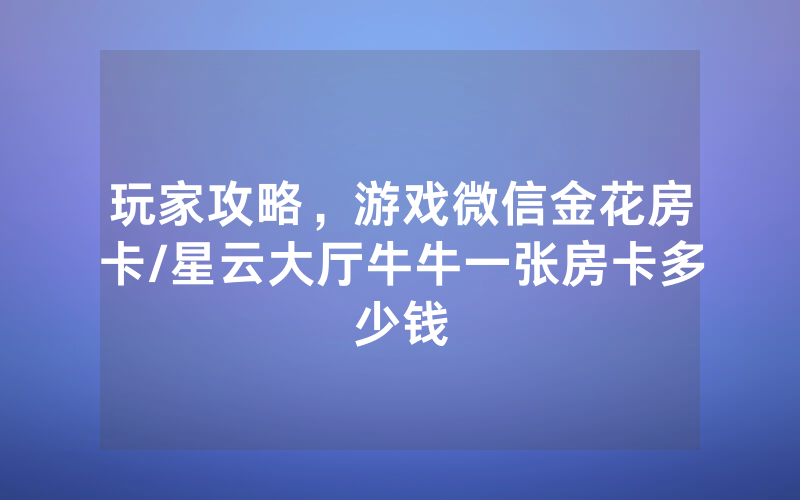 玩家攻略，游戏微信金花房卡/星云大厅牛牛一张房卡多少钱