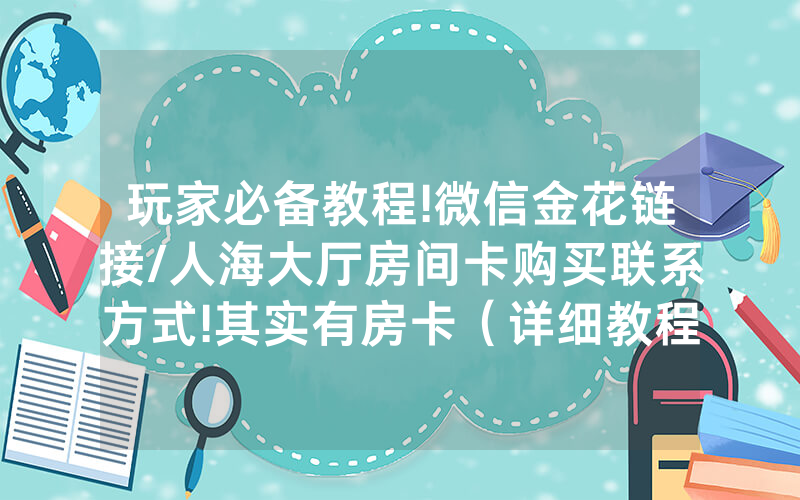 玩家必备教程!微信金花链接/人海大厅房间卡购买联系方式!其实有房卡（详细教程）
