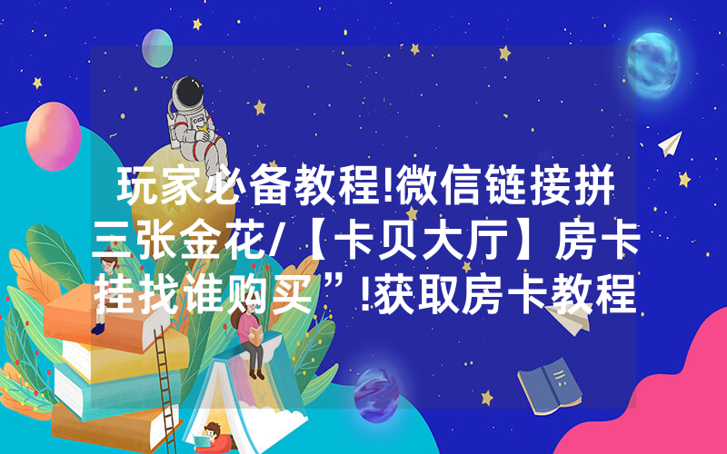 玩家必备教程!微信链接拼三张金花/【卡贝大厅】房卡挂找谁购买”!获取房卡教程-知乎