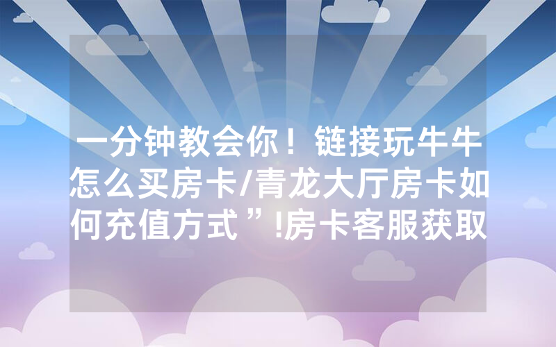一分钟教会你！链接玩牛牛怎么买房卡/青龙大厅房卡如何充值方式”!房卡客服获取方式-知乎