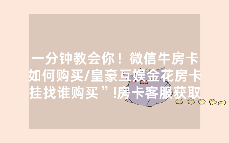一分钟教会你！微信牛房卡如何购买/皇豪互娱金花房卡挂找谁购买”!房卡客服获取方式-知乎