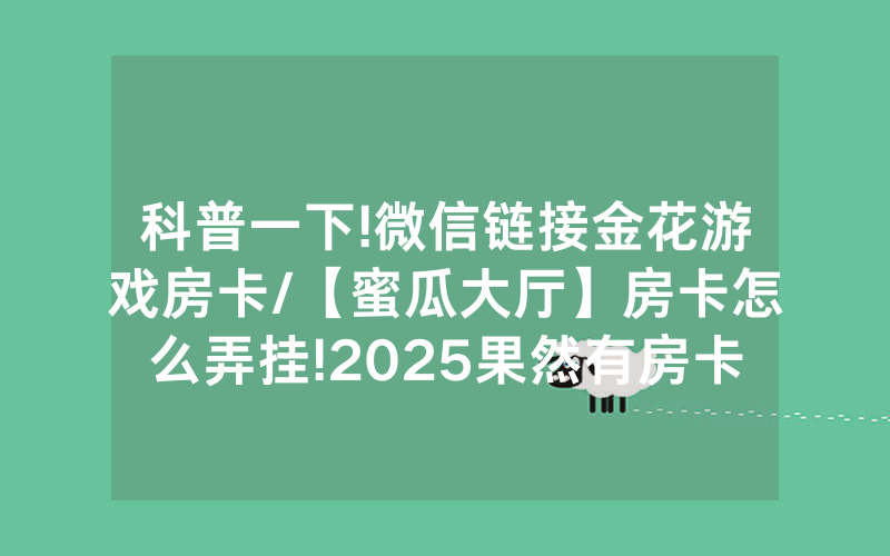 科普一下!微信链接金花游戏房卡/【蜜瓜大厅】房卡怎么弄挂!2025果然有房卡教程