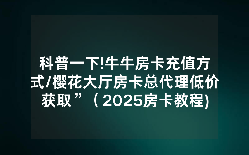 科普一下!牛牛房卡充值方式/樱花大厅房卡总代理低价获取”（2025房卡教程)-知乎