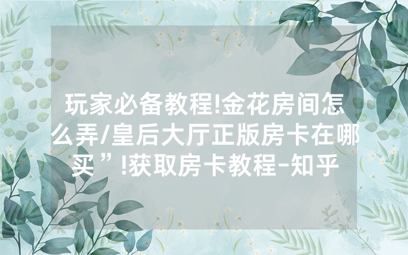 玩家必备教程!金花房间怎么弄/皇后大厅正版房卡在哪买”!获取房卡教程-知乎