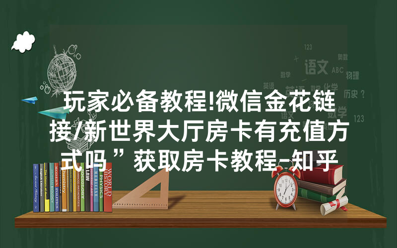玩家必备教程!微信金花链接/新世界大厅房卡有充值方式吗”获取房卡教程-知乎
