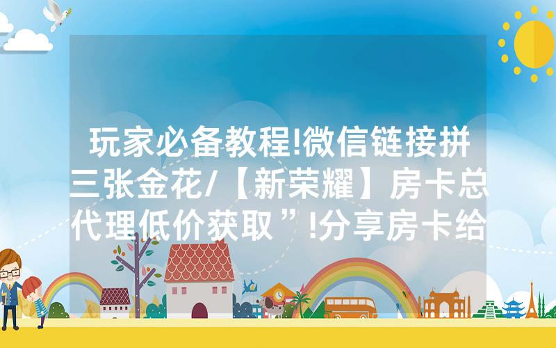 玩家必备教程!微信链接拼三张金花/【新荣耀】房卡总代理低价获取”!分享房卡给大家