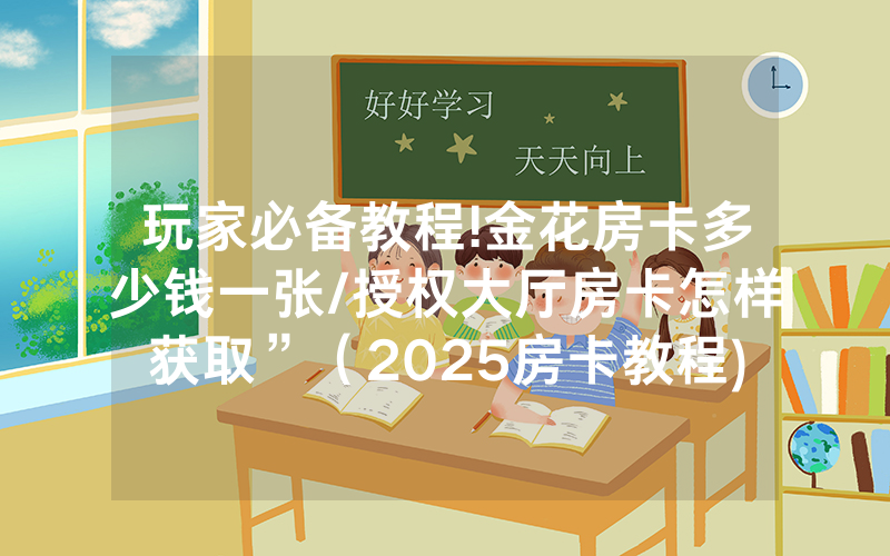玩家必备教程!金花房卡多少钱一张/授权大厅房卡怎样获取”（2025房卡教程)-知乎