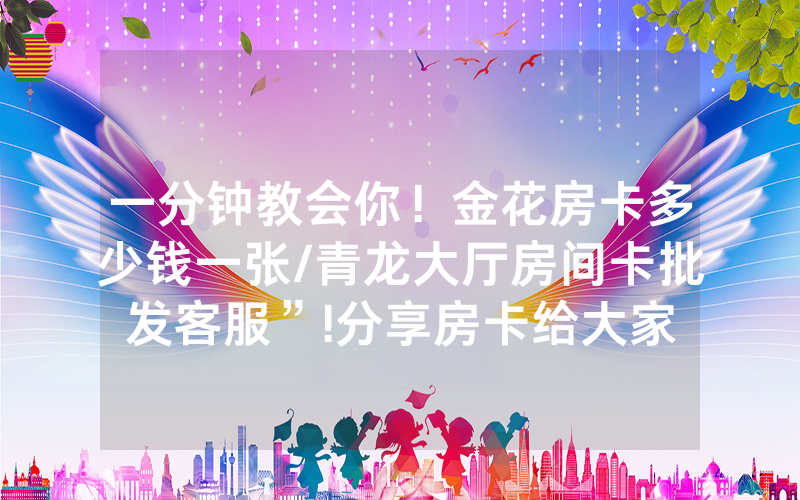 一分钟教会你！金花房卡多少钱一张/青龙大厅房间卡批发客服”!分享房卡给大家