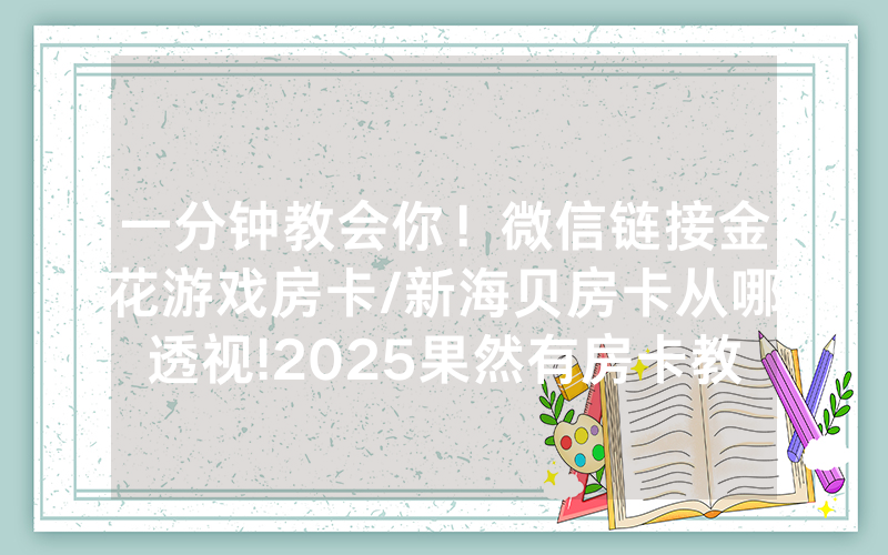 一分钟教会你！微信链接金花游戏房卡/新海贝房卡从哪透视!2025果然有房卡教程