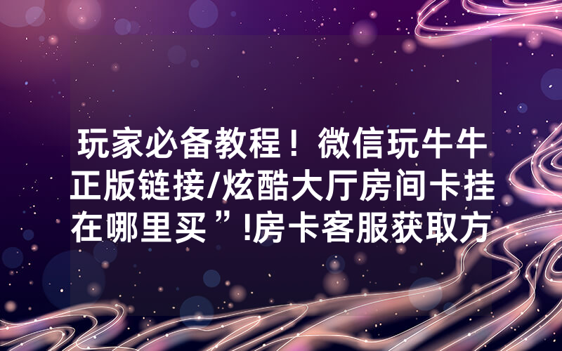 玩家必备教程！微信玩牛牛正版链接/炫酷大厅房间卡挂在哪里买”!房卡客服获取方式-知乎