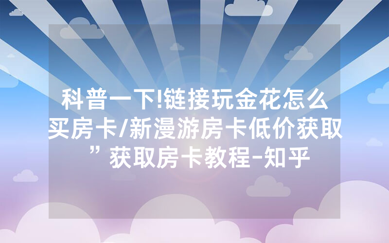 科普一下!链接玩金花怎么买房卡/新漫游房卡低价获取”获取房卡教程-知乎