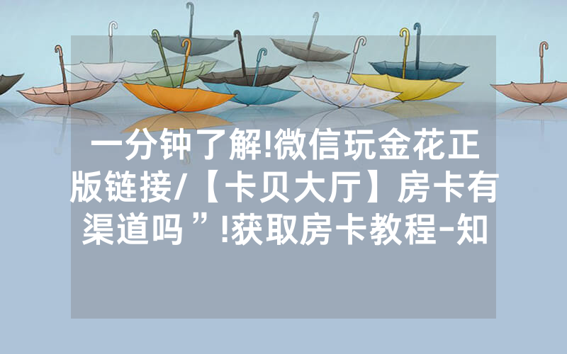 一分钟了解!微信玩金花正版链接/【卡贝大厅】房卡有渠道吗”!获取房卡教程-知乎
