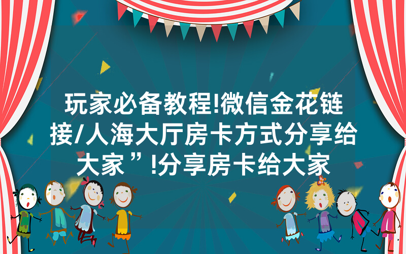 玩家必备教程!微信金花链接/人海大厅房卡方式分享给大家”!分享房卡给大家