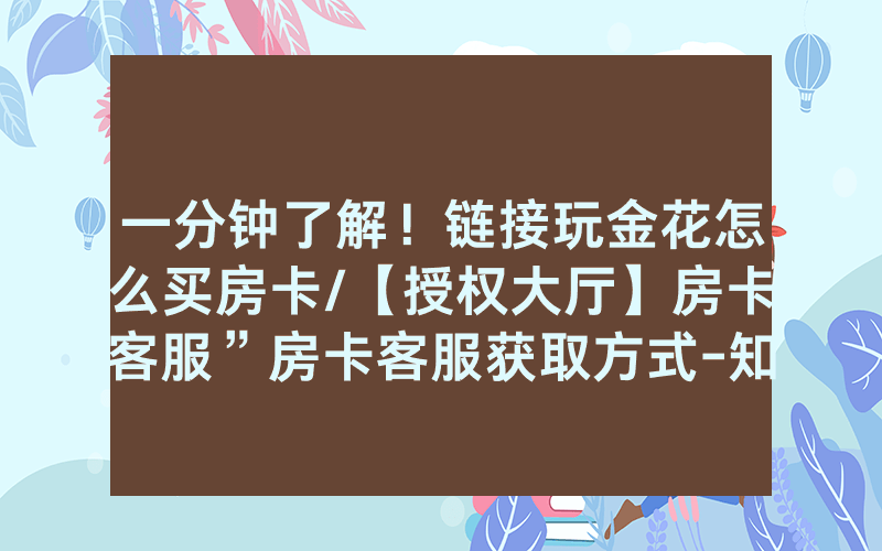 一分钟了解！链接玩金花怎么买房卡/【授权大厅】房卡客服”房卡客服获取方式-知乎
