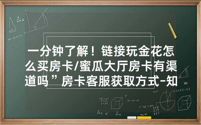 一分钟了解！链接玩金花怎么买房卡/蜜瓜大厅房卡有渠道吗”房卡客服获取方式-知乎