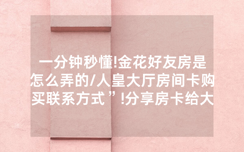 一分钟秒懂!金花好友房是怎么弄的/人皇大厅房间卡购买联系方式”!分享房卡给大家