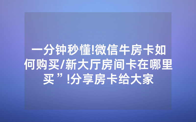 一分钟秒懂!微信牛房卡如何购买/新大厅房间卡在哪里买”!分享房卡给大家
