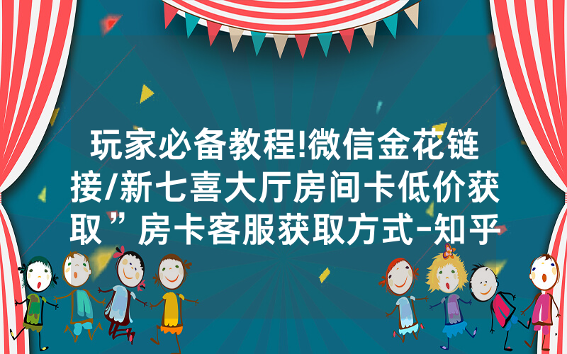 玩家必备教程!微信金花链接/新七喜大厅房间卡低价获取”房卡客服获取方式-知乎