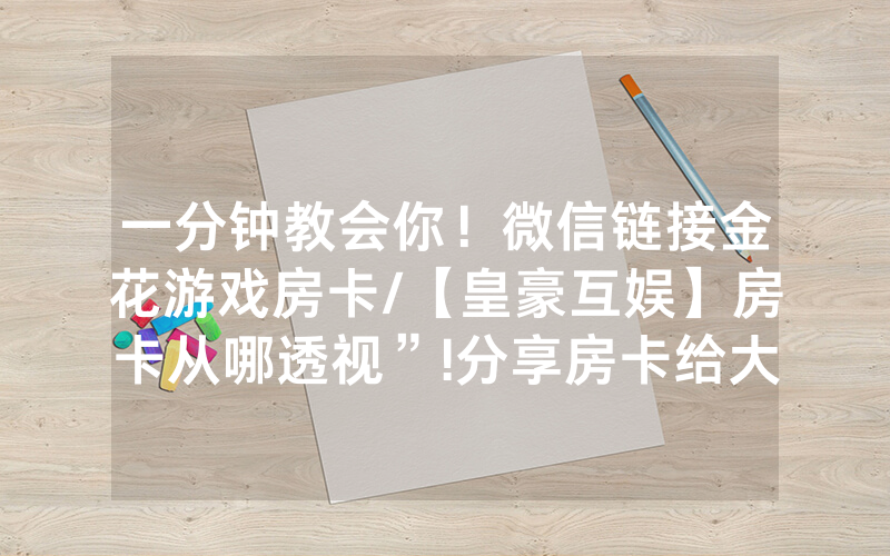 一分钟教会你！微信链接金花游戏房卡/【皇豪互娱】房卡从哪透视”!分享房卡给大家