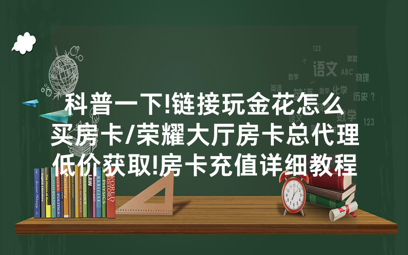 科普一下!链接玩金花怎么买房卡/荣耀大厅房卡总代理低价获取!房卡充值详细教程