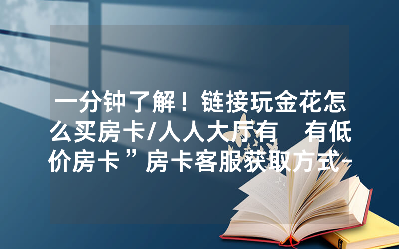 一分钟了解！链接玩金花怎么买房卡/人人大厅有沒有低价房卡”房卡客服获取方式-知乎