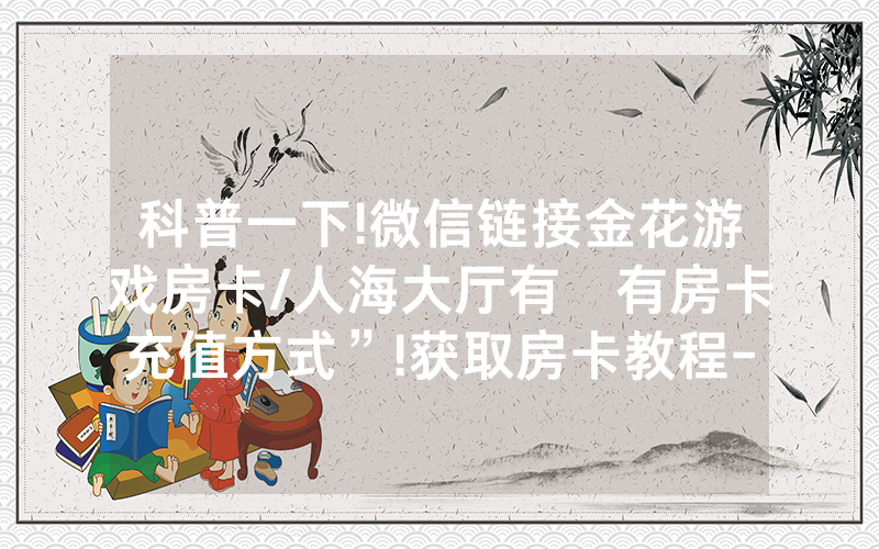 科普一下!微信链接金花游戏房卡/人海大厅有沒有房卡充值方式”!获取房卡教程-知乎