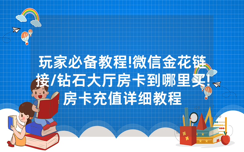 玩家必备教程!微信金花链接/钻石大厅房卡到哪里买!房卡充值详细教程