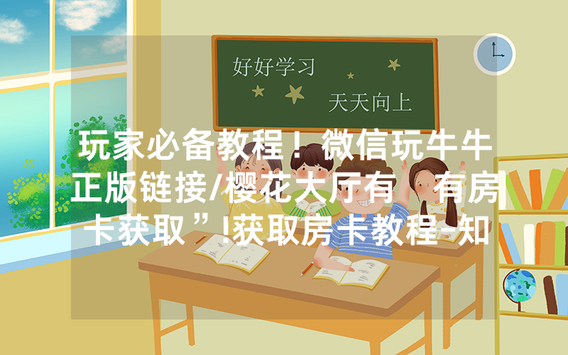 玩家必备教程！微信玩牛牛正版链接/樱花大厅有沒有房卡获取”!获取房卡教程-知乎
