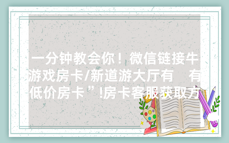 一分钟教会你！微信链接牛游戏房卡/新道游大厅有沒有低价房卡”!房卡客服获取方式-知乎