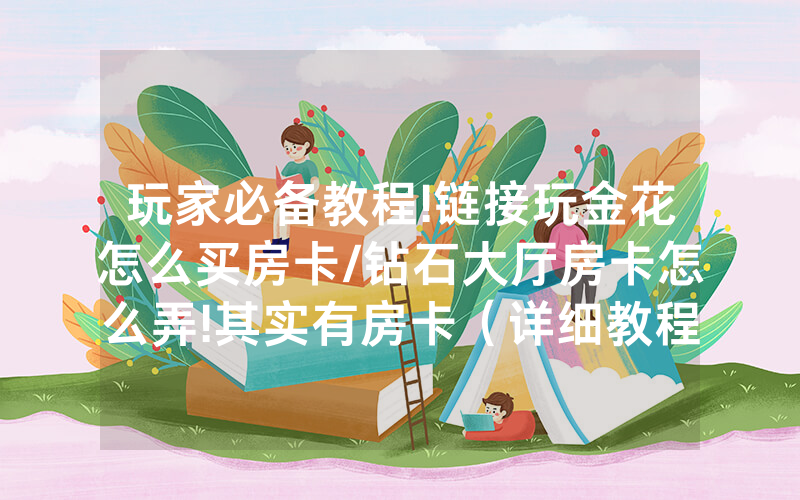 玩家必备教程!链接玩金花怎么买房卡/钻石大厅房卡怎么弄!其实有房卡（详细教程）