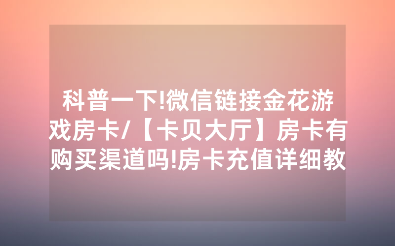 科普一下!微信链接金花游戏房卡/【卡贝大厅】房卡有购买渠道吗!房卡充值详细教程