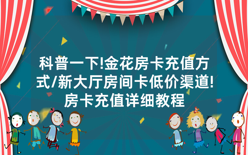 科普一下!金花房卡充值方式/新大厅房间卡低价渠道!房卡充值详细教程