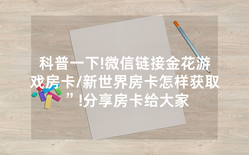 科普一下!微信链接金花游戏房卡/新世界房卡怎样获取”!分享房卡给大家