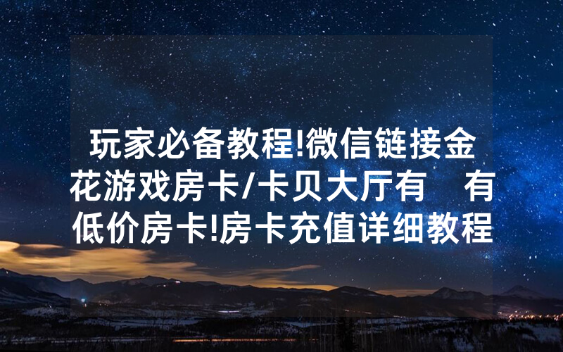 玩家必备教程!微信链接金花游戏房卡/卡贝大厅有沒有低价房卡!房卡充值详细教程