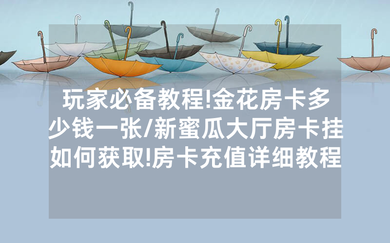 玩家必备教程!金花房卡多少钱一张/新蜜瓜大厅房卡挂如何获取!房卡充值详细教程