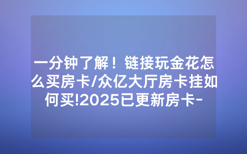 一分钟了解！链接玩金花怎么买房卡/众亿大厅房卡挂如何买!2025已更新房卡-知乎