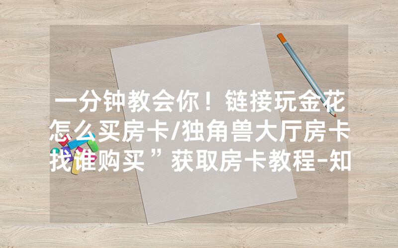 一分钟教会你！链接玩金花怎么买房卡/独角兽大厅房卡找谁购买”获取房卡教程-知乎