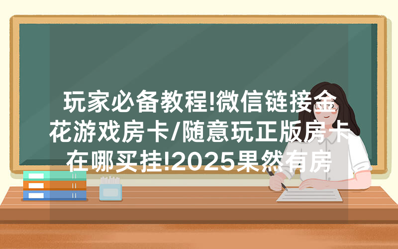 玩家必备教程!微信链接金花游戏房卡/随意玩正版房卡在哪买挂!2025果然有房卡教程