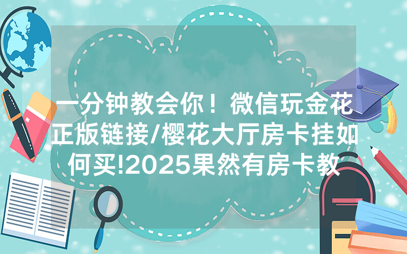一分钟教会你！微信玩金花正版链接/樱花大厅房卡挂如何买!2025果然有房卡教程