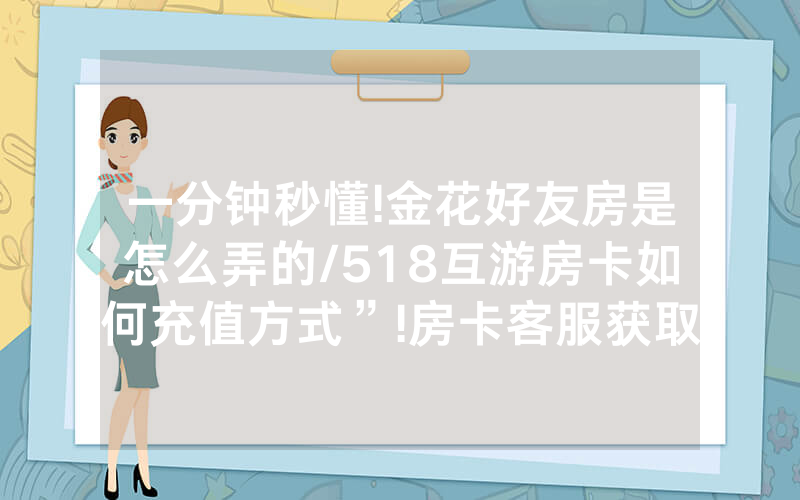 一分钟秒懂!金花好友房是怎么弄的/518互游房卡如何充值方式”!房卡客服获取方式-知乎