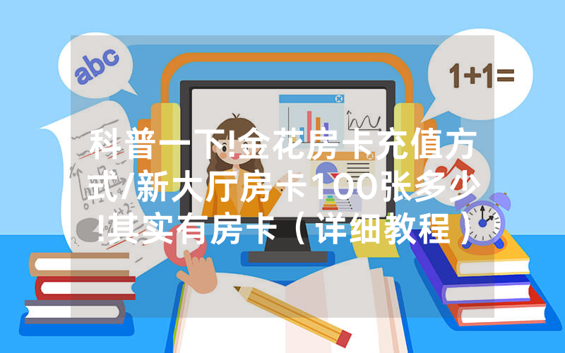 科普一下!金花房卡充值方式/新大厅房卡100张多少!其实有房卡（详细教程）