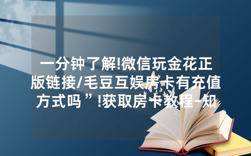 一分钟了解!微信玩金花正版链接/毛豆互娱房卡有充值方式吗”!获取房卡教程-知乎