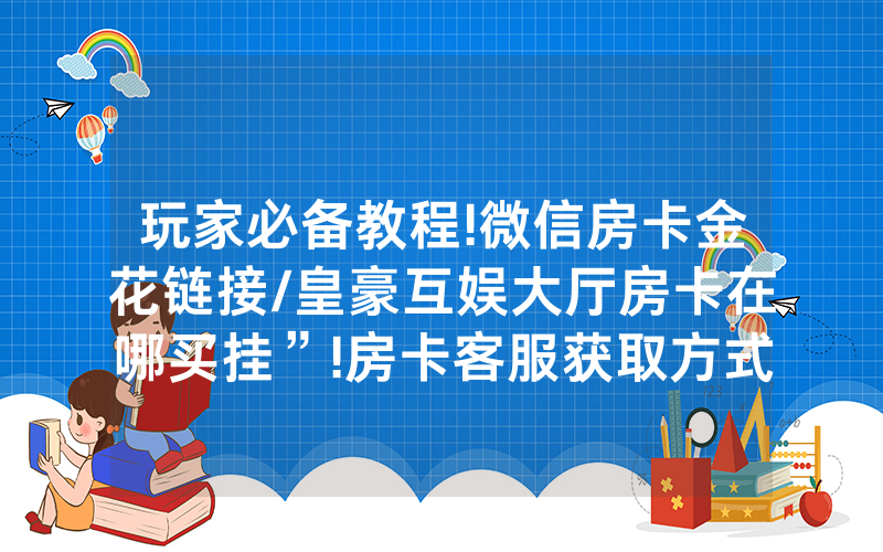 玩家必备教程!微信房卡金花链接/皇豪互娱大厅房卡在哪买挂”!房卡客服获取方式-知乎