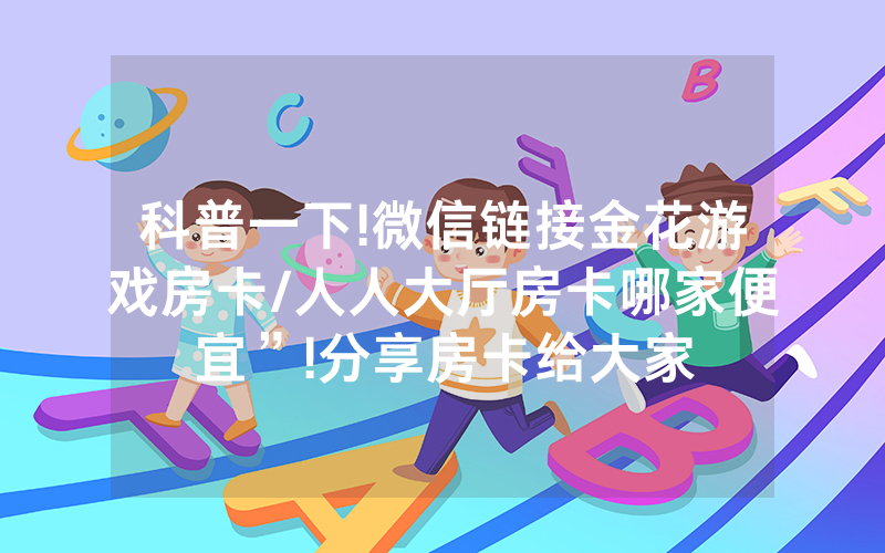 科普一下!微信链接金花游戏房卡/人人大厅房卡哪家便宜”!分享房卡给大家